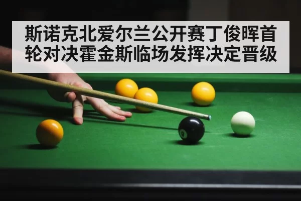 斯诺克北爱尔兰公开赛丁俊晖首轮对决霍金斯临场发挥决定晋级