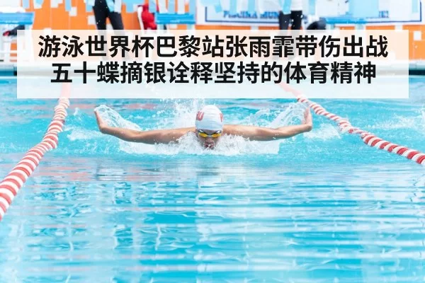 游泳世界杯巴黎站张雨霏带伤出战五十蝶摘银诠释坚持的体育精神