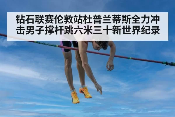 钻石联赛伦敦站杜普兰蒂斯全力冲击男子撑杆跳六米三十新世界纪录