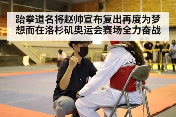 跆拳道名将赵帅宣布复出再度为梦想而在洛杉矶奥运会赛场全力奋战