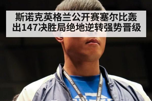 斯诺克英格兰公开赛塞尔比轰出147决胜局绝地逆转强势晋级