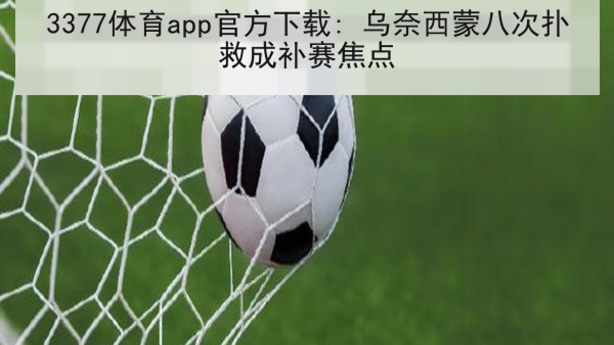 3377体育app官方下载: 乌奈西蒙八次扑救成补赛焦点 3377体育app官方下载: 乌奈西蒙八次扑救成补赛焦点