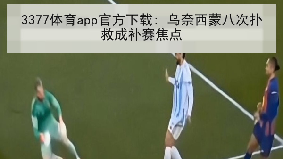 3377体育app官方下载: 乌奈西蒙八次扑救成补赛焦点 3377体育app官方下载: 乌奈西蒙八次扑救成补赛焦点