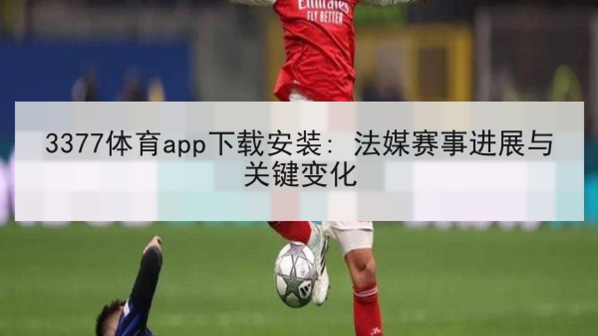 3377体育app下载安装: 法媒赛事进展与关键变化